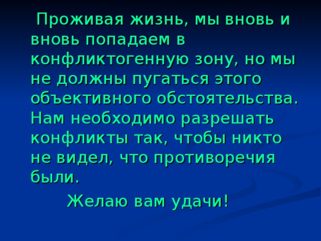 Проживая жизнь, мы вновь и вновь попадаем в конфликтогенную зону, но мы не должны пугаться этого объективного обстоятельства. Нам необходимо разрешать конфликты так, чтобы никто не видел, что противоречия были.  Желаю вам удачи! 