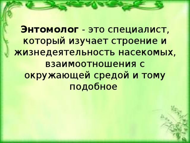Энтомолог  - это специалист, который изучает строение и жизнедеятельность насекомых, взаимоотношения с окружающей средой и тому подобное 