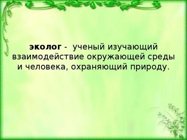 эколог - ученый изучающий взаимодействие окружающей среды и человека, охраняющий природу. 