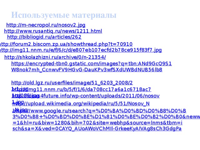 Используемые материалы http://m-necropol.ru/nosov2.jpg http://www.rusantiq.ru/news/1211.html http://bibliogid.ru/articles/262 http://forum2.biscom.zp.ua/showthread.php?t=70910 http://img11.nnm.ru/e/f/6/c/d/e807eb107ecfd2b78ce915f83f7.jpg http://shkolazhizni.ru/archive/0/n-21354/ https://encrypted-tbn0.gstatic.com/images?q=tbn:ANd9GcQ9S1W8nok7mh_CcnwvFV9HGvG-DauKPv3wfSXdUWBdNUB56lb8 http://old.lgz.ru/userfiles/image/51_6203_2008/21-1.jpg http://img11.nnm.ru/b/5/f/1/6/da708cc17a6a1c6718ac71cd086.jpg http://ideas4future.info/wp-content/uploads/2011/06/nosov1.jpg http://upload.wikimedia.org/wikipedia/ru/5/51/Nosov_N_N.jpg https://www.google.ru/search?q=%D0%BA%D0%BD%D0%B8%D0%B3%D0%B8+%D0%BD%D0%BE%D1%81%D0%BE%D0%B2%D0%B0&newwindow=1&hl=ru&biw=1280&bih=702&site=webhp&source=lnms&tbm=isch&sa=X&ved=0CAYQ_AUoAWoVChMIl-GrkeeKyAIVAg8sCh3GdgPa