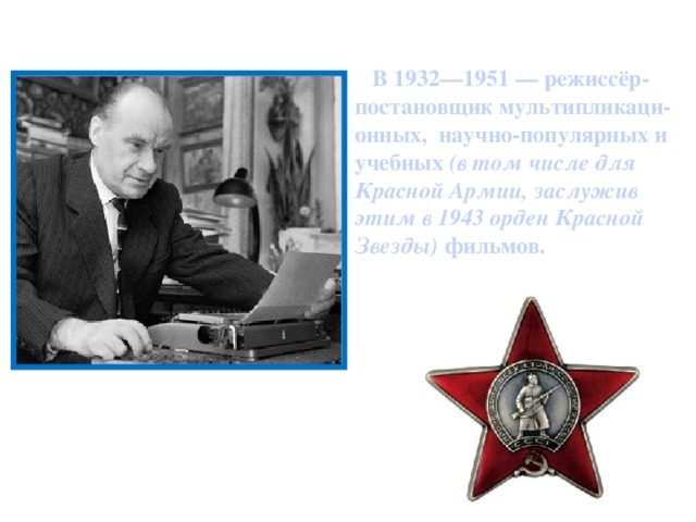 В 1932—1951 — режиссёр-постановщик мультипликаци-онных, научно-популярных и учебных (в том числе для Красной Армии, заслужив этим в 1943 орден Красной Звезды) фильмов.