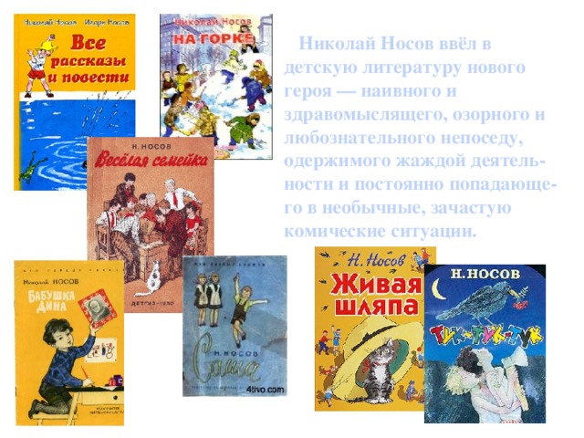 Николай Носов ввёл в детскую литературу нового героя — наивного и здравомыслящего, озорного и любознательного непоседу, одержимого жаждой деятель-ности и постоянно попадающе-го в необычные, зачастую комические ситуации.