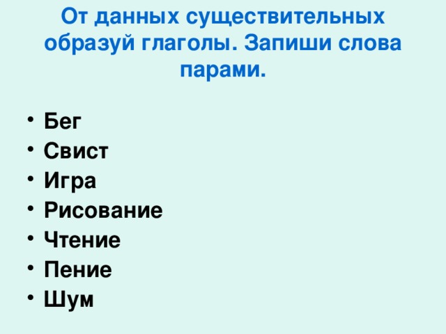От данных существительных образуй глаголы. Запиши слова парами. Бег Свист Игра Рисование Чтение Пение Шум  
