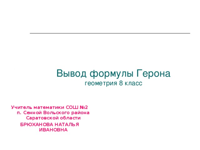 Вывод формулы Герона  геометрия 8 класс Учитель математики СОШ №2 п. Сенной Вольского района Саратовской области БРЮХАНОВА НАТАЛЬЯ ИВАНОВНА  