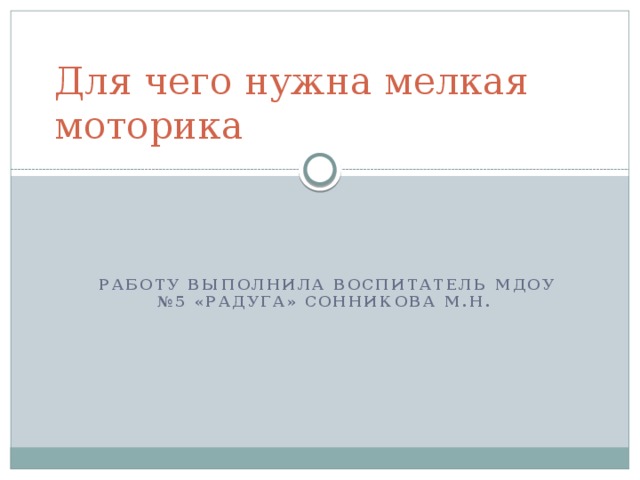 Для чего нужна мелкая моторика Работу выполнила воспитатель МДОУ №5 «Радуга» Сонникова М.Н.  