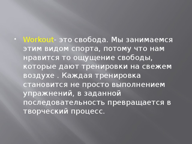 Workout - это свобода. Мы занимаемся этим видом спорта, потому что нам нравится то ощущение свободы, которые дают тренировки на свежем воздухе . Каждая тренировка становится не просто выполнением упражнений, в заданной последовательность превращается в творческий процесс. 