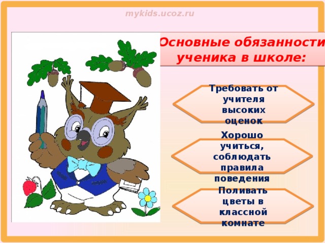 Основные обязанности ученика в школе: Требовать от учителя высоких оценок Хорошо учиться, соблюдать правила поведения Поливать цветы в классной комнате 