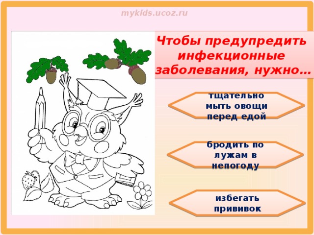 Чтобы предупредить инфекционные заболевания, нужно… тщательно мыть овощи перед едой бродить по лужам в непогоду избегать прививок 