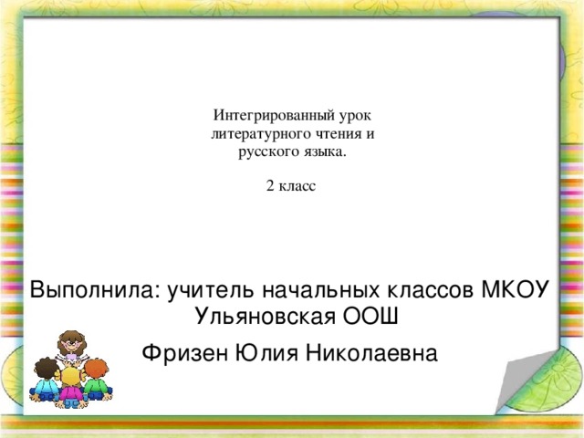 Интегрированный урок литературного чтения и русского языка. 2 класс  Выполнила: учитель начальных классов МКОУ Ульяновская ООШ Фризен Юлия Николаевна 