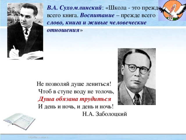 В.А. Сухомлинский : «Школа - это прежде всего книга. Воспитание – прежде всего слово, книга и  живые человеческие отношения » Не позволяй душе лениться!  Чтоб в ступе воду не толочь,  Душа обязана трудиться  И день и ночь, и день и ночь! Н.А. Заболоцкий