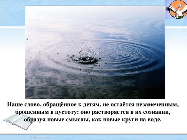 Наше слово, обращённое к детям, не остаётся незамеченным, брошенным в пустоту: оно растворяется в их сознании, образуя новые смыслы, как новые круги на воде.
