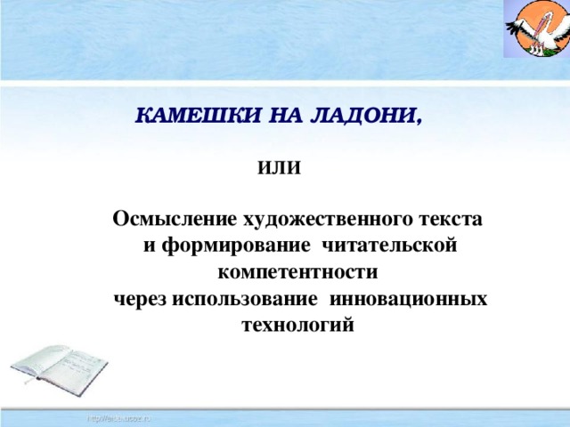 КАМЕШКИ НА ЛАДОНИ,     ИЛИ Осмысление художественного текста и формирование читательской компетентности через использование инновационных технологий