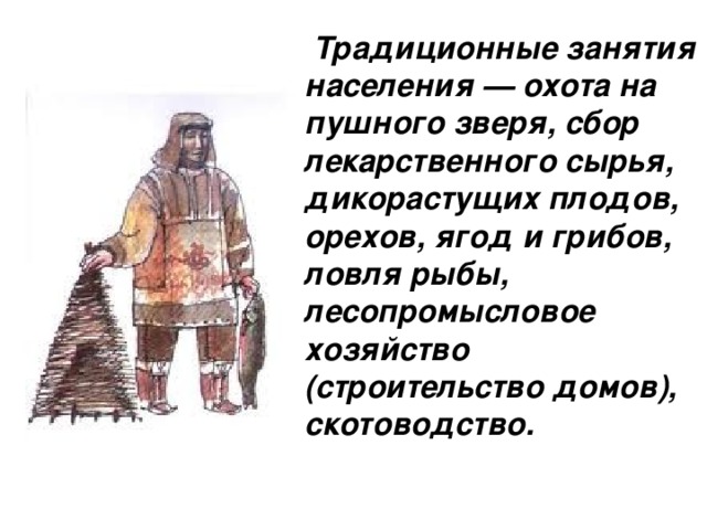 Традиционные занятия населения — охота на пушного зверя, сбор лекарственного сырья, дикорастущих плодов, орехов, ягод и грибов, ловля рыбы, лесопромысловое хозяйство (строительство домов), скотоводство. 