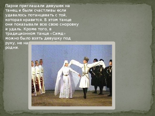 Парни приглашали девушек на танец и были счастливы если удавалось потанцевать с той, которая нравится. В этом танце они показывали всю свою сноровку и удаль. Кроме того, в традиционном танце «Симд» можно было взять девушку под руку, не навлекая на себя гнева её родни.    
