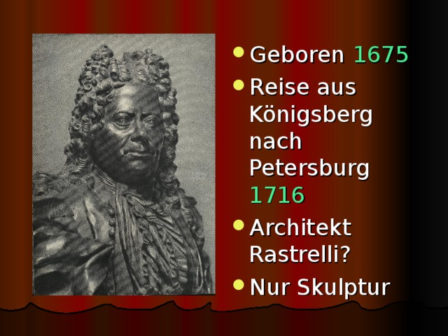 Geboren 1675 Reise aus Königsberg nach Petersburg 1716 Architekt Rastrelli? Nur Skulptur 
