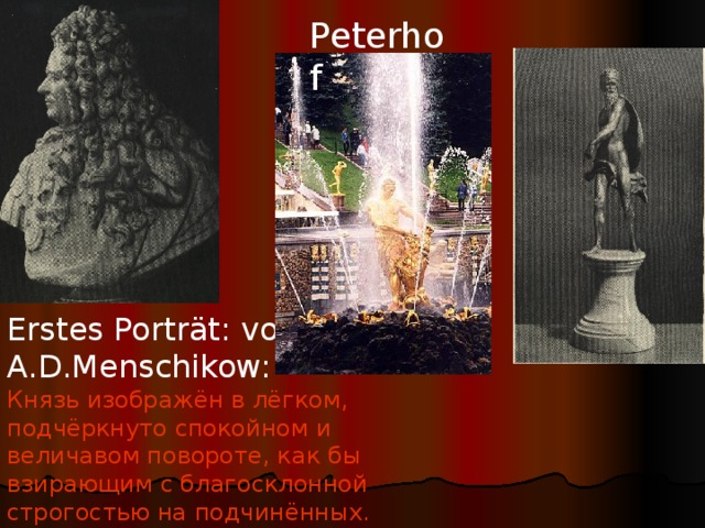 Peterhof Erstes Porträt: von A.D.Menschikow: Князь изображён  в лёгком, подчёркнуто спокойном и величавом повороте, как бы взирающим с благосклонной строгостью на подчинённых. 