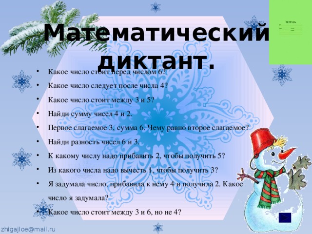 Математический диктант. Какое число стоит перед числом 6? Какое число следует после числа 4? Какое число стоит между 3 и 5? Найди сумму чисел 4 и 2. Первое слагаемое 3, сумма 6. Чему равно второе слагаемое? Найди разность чисел 6 и 3. К какому числу надо прибавить 2, чтобы получить 5? Из какого числа надо вычесть 1, чтобы получить 3? Я задумала число, прибавила к нему 4 и получила 2. Какое число я задумала? Какое число стоит между 3 и 6, но не 4? 