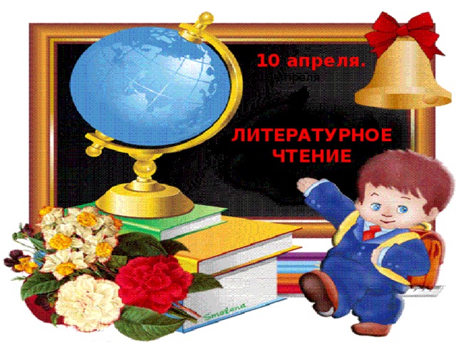 10 апреля. 10 апреля ЛИТЕРАТУРНОЕ ЧТЕНИЕ