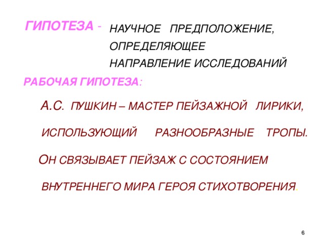 ГИПОТЕЗА - НАУЧНОЕ ПРЕДПОЛОЖЕНИЕ,  ОПРЕДЕЛЯЮЩЕЕ  НАПРАВЛЕНИЕ ИССЛЕДОВАНИЙ  РАБОЧАЯ ГИПОТЕЗА :    А.С . ПУШКИН – МАСТЕР ПЕЙЗАЖНОЙ ЛИРИКИ,   ИСПОЛЬЗУЮЩИЙ РАЗНООБРАЗНЫЕ ТРОПЫ.   О Н СВЯЗЫВАЕТ ПЕЙЗАЖ С СОСТОЯНИЕМ   ВНУТРЕННЕГО МИРА ГЕРОЯ СТИХОТВОРЕНИЯ .  