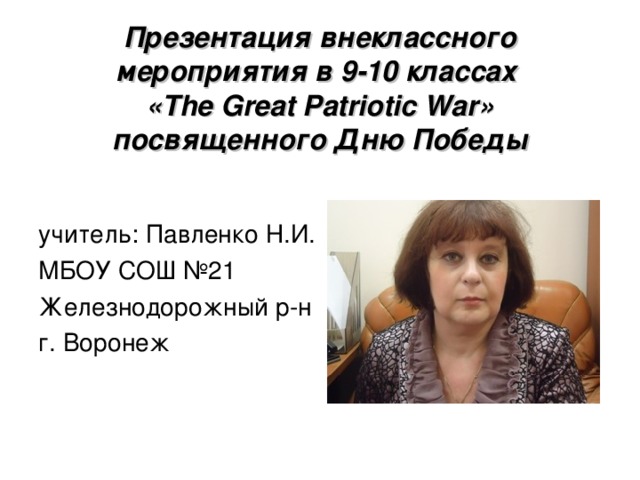 Презентация внеклассного мероприятия в 9-10 классах  « The Great Patriotic War » посвященного Дню Победы учитель: Павленко Н.И. МБОУ СОШ №21 Железнодорожный р-н г. Воронеж