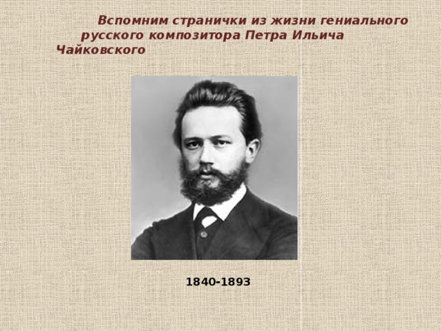  Вспомним странички из жизни гениального  русского композитора Петра Ильича Чайковского 1840-1893 