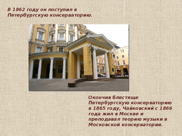 В 1862 году он поступил в Петербургскую консерваторию. Окончив блестяще Петербургскую консерваторию в 1865 году, Чайковский с 1866 года жил в Москве и преподавал теорию музыки в Московской консерватории.    