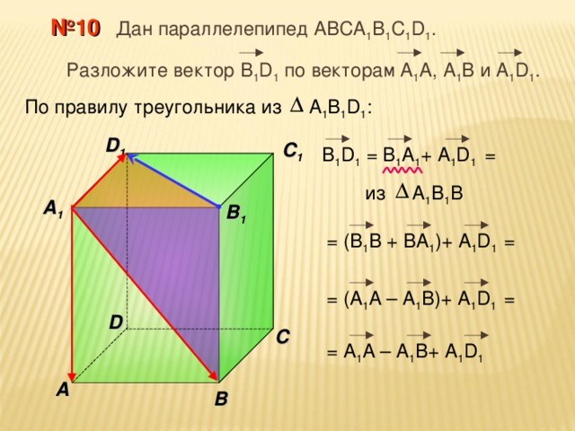  № 10 Дан параллелепипед АВС A 1 B 1 C 1 D 1 .  Разложите вектор B 1 D 1  по векторам  А 1 A , А 1 В и А 1 D 1 . По правилу треугольника из А 1 В 1 D 1 : D 1 C 1 В 1 D 1 = B 1 A 1 + А 1 D 1  = из А 1 В 1 B  A 1  B 1 = (В 1 B + BA 1 )+ А 1 D 1  = = (A 1 A – A 1 B)+ А 1 D 1  = D С = A 1 A – A 1 B+ А 1 D 1  A В 25 