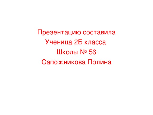 Презентацию составила Ученица 2Б класса Школы № 56 Сапожникова Полина 
