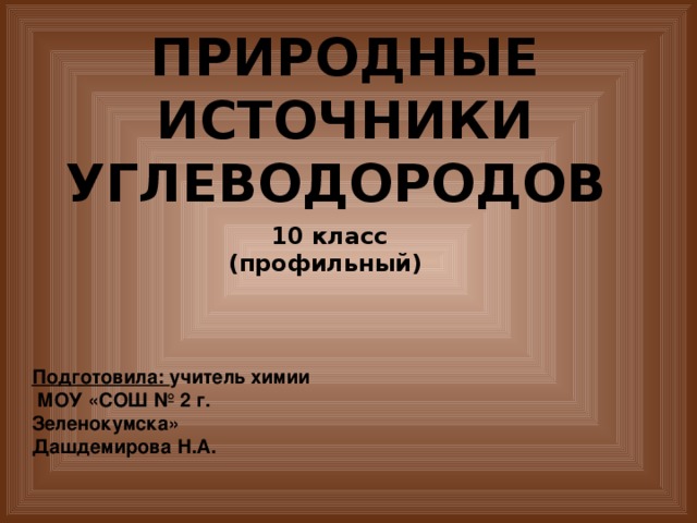 ПРИРОДНЫЕ ИСТОЧНИКИ УГЛЕВОДОРОДОВ 10 класс (профильный) Подготовила: учитель химии  МОУ «СОШ № 2 г. Зеленокумска» Дашдемирова Н.А. 