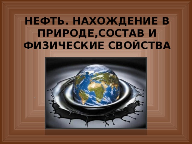 НЕФТЬ. НАХОЖДЕНИЕ В ПРИРОДЕ,СОСТАВ И ФИЗИЧЕСКИЕ СВОЙСТВА . 