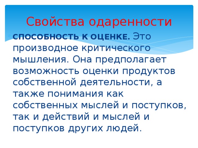 Свойства одаренности СПОСОБНОСТЬ К ОЦЕНКЕ.  Это производное критического мышления. Она предполагает возможность оценки продуктов собственной деятельности, а также понимания как собственных мыслей и поступков, так и действий и мыслей и поступков других людей. 