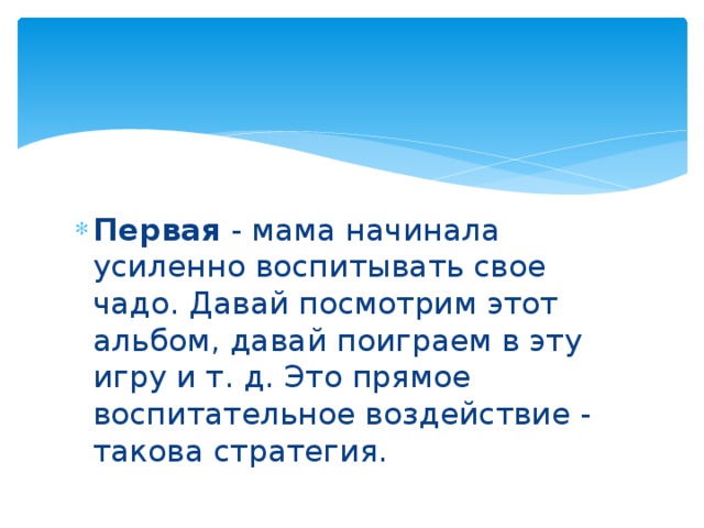 Первая - мама начинала усиленно воспитывать свое чадо. Давай посмотрим этот альбом, давай поиграем в эту игру и т. д. Это прямое воспитательное воздействие - такова стратегия. 
