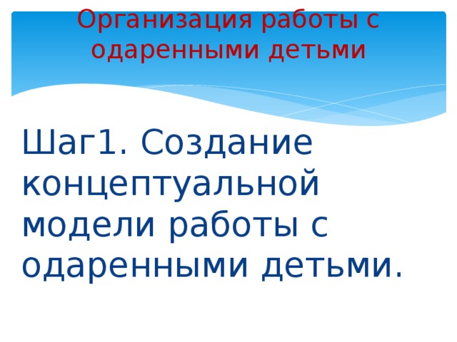 Организация работы с одаренными детьми Шаг1. Создание концептуальной модели работы с одаренными детьми. 
