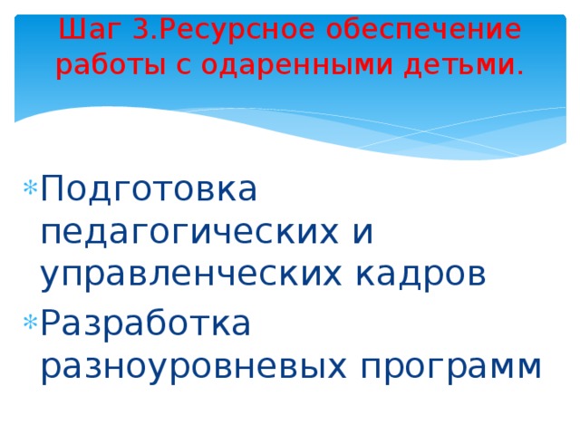Шаг 3.Ресурсное обеспечение работы с одаренными детьми.   Подготовка педагогических и управленческих кадров Разработка разноуровневых программ 