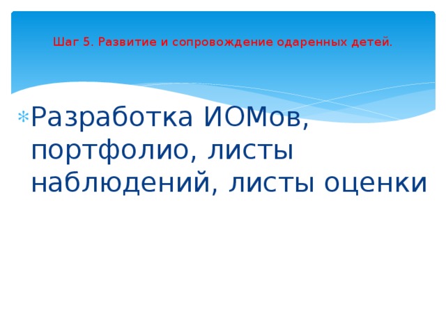 Шаг 5. Развитие и сопровождение одаренных детей.   Разработка ИОМов, портфолио, листы наблюдений, листы оценки 