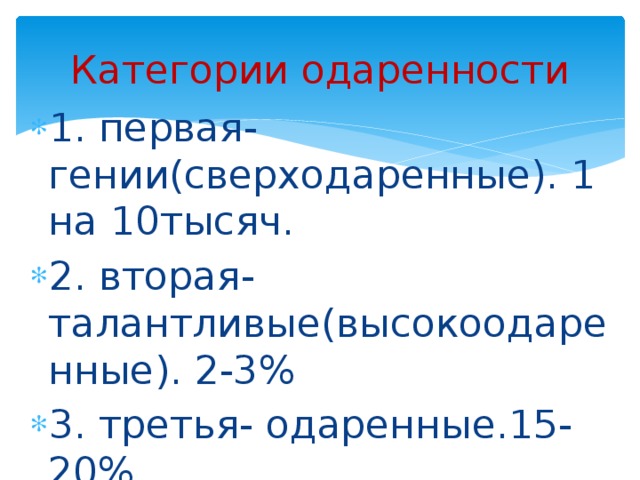 Категории одаренности 1. первая- гении(сверходаренные). 1 на 10тысяч. 2. вторая-талантливые(высокоодаренные). 2-3% 3. третья- одаренные.15-20% 