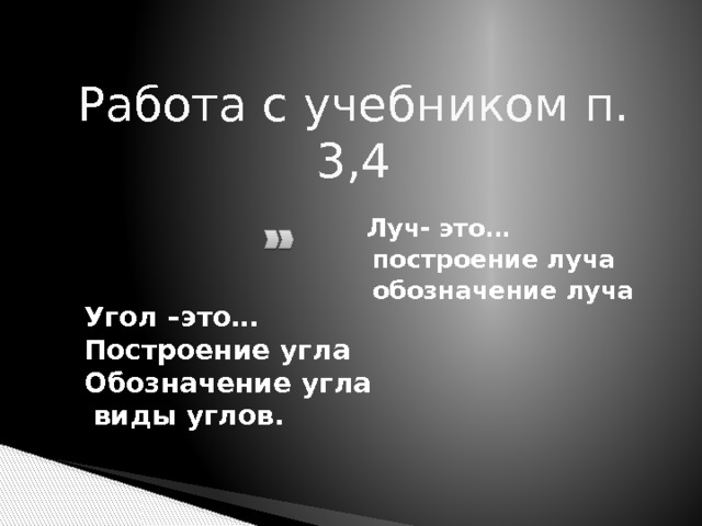 Работа с учебником п. 3,4  Луч- это…  построение луча  обозначение луча  Угол –это… Построение угла Обозначение угла  виды углов. 