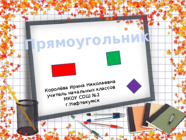 Прямоугольник Королёва Ирина Николаевна учитель начальных классов МКОУ СОШ №2 г.Нефтекумск 