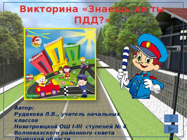 Викторина «Знаешь ли ты ПДД?» Автор: Рудакова Л.В., учитель начальных классов Новотроицкой ОШ І-ІІІ ступеней № 4 Волновахского районного совета Донецкой области 61169@mail.ru  Личный сайт  http ://mykids.ucoz.ru /