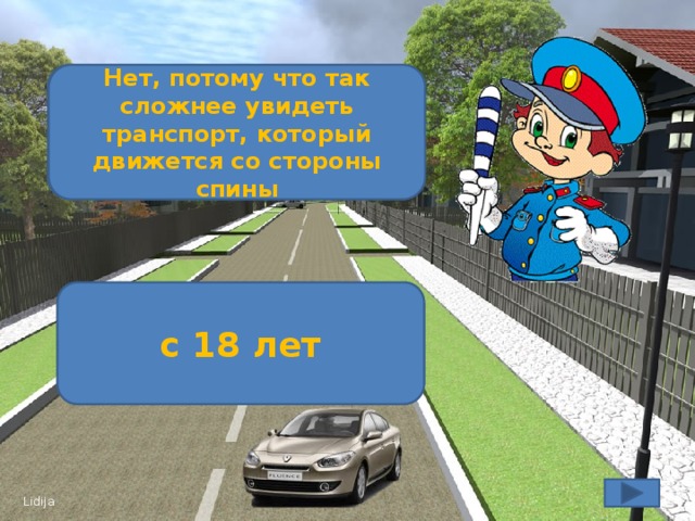 Можно ли переходить дорогу наискосок? Нет, потому что так сложнее увидеть транспорт, который движется со стороны спины В каком возрасте можно получить право на управление автомобилем? с 18 лет