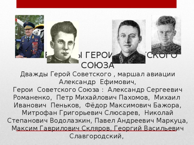 МИЛЛЕРОВЦЫ ГЕРОИ СОВЕТСКОГО СОЮЗА  Дважды Герой Советского , маршал авиации Александр Ефимович,  Герои Советского Союза : Александр Сергеевич Романенко, Петр Михайлович Пахомов, Михаил Иванович Пеньков, Фёдор Максимович Бажора, Митрофан Григорьевич Слюсарев, Николай Степанович Водолазкин, Павел Андреевич Маркуца, Максим Гаврилович Скляров, Георгий Васильевич Славгородский, 