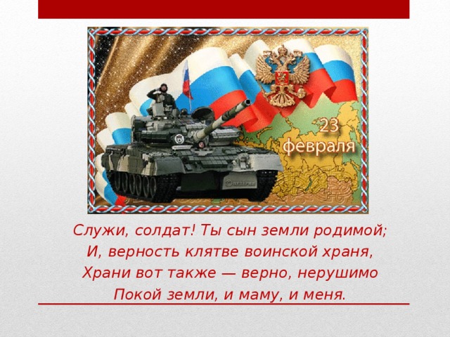 Служи, солдат! Ты сын земли родимой; И, верность клятве воинской храня, Храни вот также — верно, нерушимо Покой земли, и маму, и меня. 