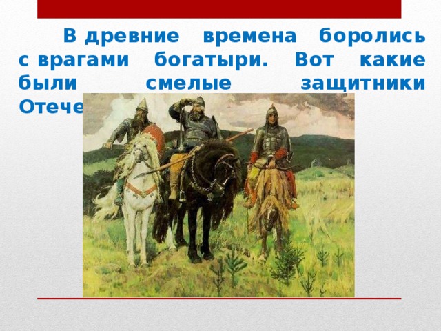  В древние времена боролись с врагами богатыри. Вот какие были смелые защитники Отечества. 