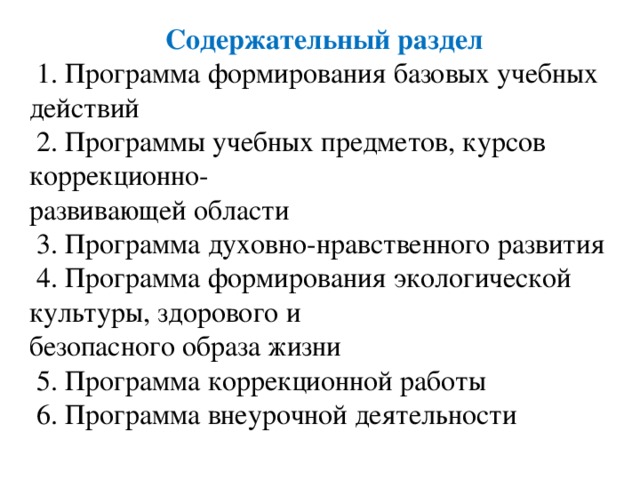 Содержательный раздел  1. Программа формирования базовых учебных действий  2. Программы учебных предметов, курсов коррекционно- развивающей области  3. Программа духовно-нравственного развития  4. Программа формирования экологической культуры, здорового и безопасного образа жизни  5. Программа коррекционной работы  6. Программа внеурочной деятельности 