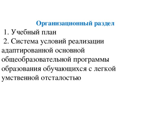  Организационный раздел  1. Учебный план  2. Система условий реализации адаптированной основной общеобразовательной программы образования обучающихся с легкой умственной отсталостью 