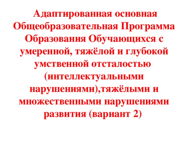  Адаптированная основная Общеобразовательная Программа Образования Обучающихся с умеренной, тяжёлой и глубокой умственной отсталостью (интеллектуальными нарушениями),тяжёлыми и множественными нарушениями развития (вариант 2) 