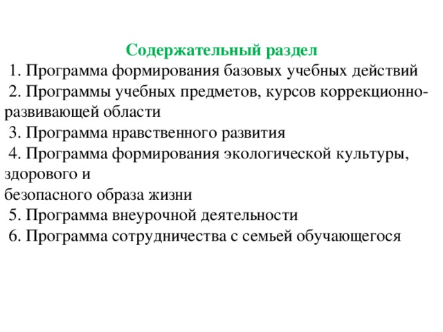  Содержательный раздел  1. Программа формирования базовых учебных действий  2. Программы учебных предметов, курсов коррекционно- развивающей области  3. Программа нравственного развития  4. Программа формирования экологической культуры, здорового и безопасного образа жизни  5. Программа внеурочной деятельности  6. Программа сотрудничества с семьей обучающегося 