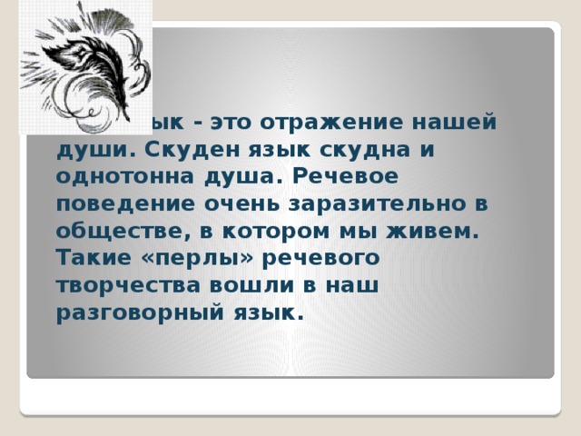 Наш язык - это отражение нашей души. Скуден язык скудна и однотонна душа. Речевое поведение очень заразительно в обществе, в котором мы живем. Такие «перлы» речевого творчества вошли в наш разговорный язык. 