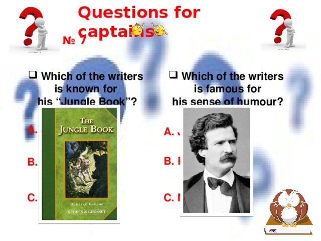 Questions for captains № 7  Which of the writers  Which of the writers is known for  is famous for his “Jungle Book”?  his sense of humour? A. Jack London A. Jack London B. R.Kipling B. R.Kipling C. L.Carrol C. Mark Twain 
