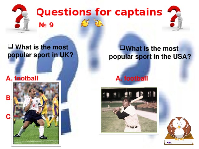 Questions for captains № 9  What is the most popular sport in UK? What is the most popular sport in the USA? A. football A. football B. baseball B. baseball C. basketball C. basketball 